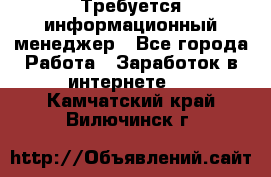 Требуется информационный менеджер - Все города Работа » Заработок в интернете   . Камчатский край,Вилючинск г.